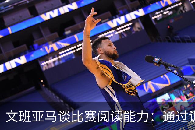文班亚马谈比赛阅读能力：通过训练提升整合技巧