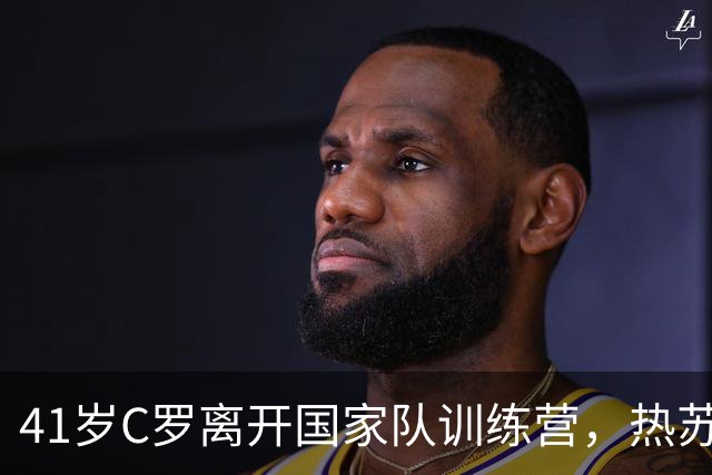 41岁C罗离开国家队训练营，热苏斯做出回应